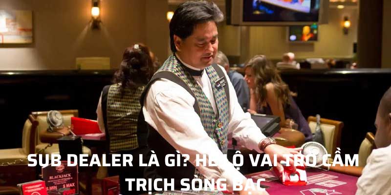 Sub Dealer Là Gì? Hé Lộ Vai Trò Cầm Trịch Sòng Bạc